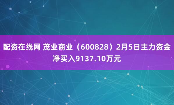 配资在线网 茂业商业(600828)2月5日主力资金净买入9137.10万元