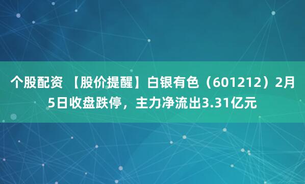 个股配资 【股价提醒】白银有色（601212）2月5日收盘跌停，主力净流出3.31亿元