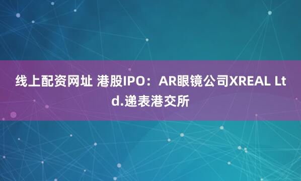 线上配资网址 港股IPO：AR眼镜公司XREAL Ltd.递表港交所