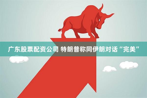广东股票配资公司 特朗普称同伊朗对话“完美”