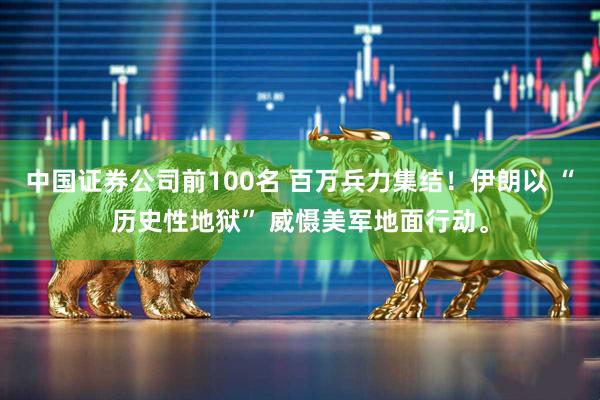 中国证券公司前100名 百万兵力集结！伊朗以 “历史性地狱” 威慑美军地面行动。