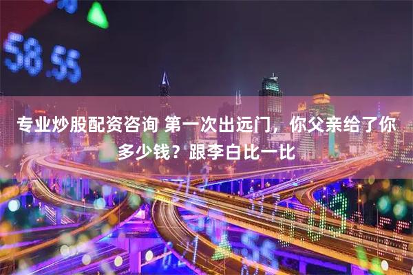 专业炒股配资咨询 第一次出远门，你父亲给了你多少钱？跟李白比一比