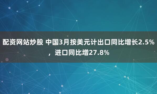 配资网站炒股 中国3月按美元计出口同比增长2.5%，进口同比增27.8%