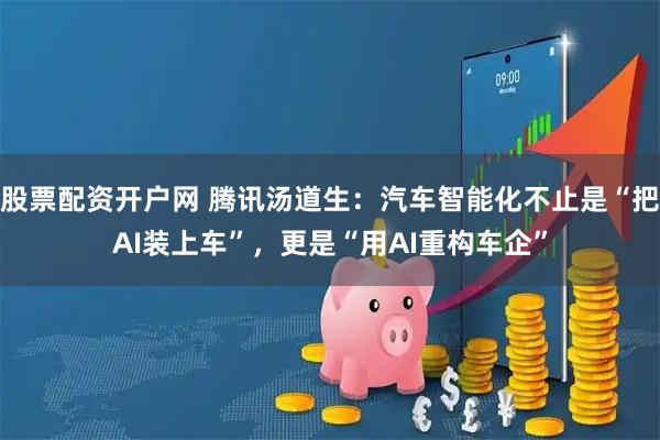 股票配资开户网 腾讯汤道生：汽车智能化不止是“把AI装上车”，更是“用AI重构车企”