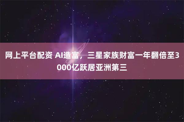 网上平台配资 AI造富，三星家族财富一年翻倍至3000亿跃居亚洲第三