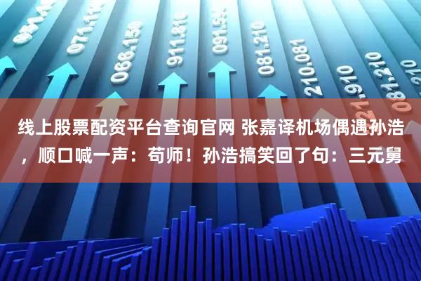 线上股票配资平台查询官网 张嘉译机场偶遇孙浩，顺口喊一声：苟师！孙浩搞笑回了句：三元舅