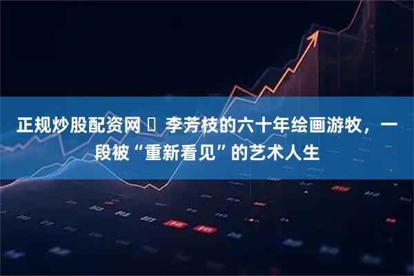 正规炒股配资网 ​李芳枝的六十年绘画游牧，一段被“重新看见”的艺术人生