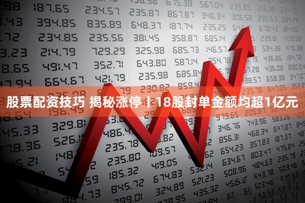 股票配资技巧 揭秘涨停丨18股封单金额均超1亿元