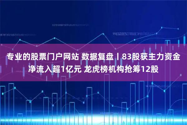 专业的股票门户网站 数据复盘丨83股获主力资金净流入超1亿元 龙虎榜机构抢筹12股