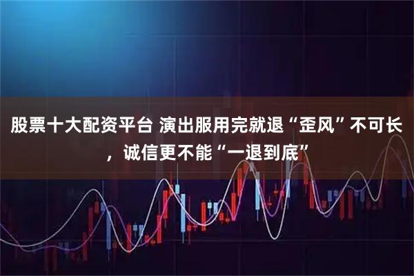 股票十大配资平台 演出服用完就退“歪风”不可长，诚信更不能“一退到底”