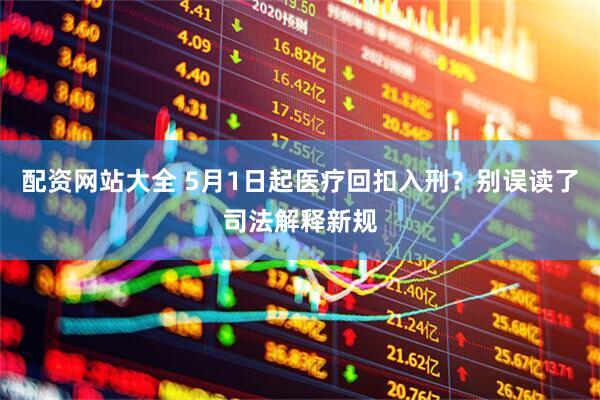 配资网站大全 5月1日起医疗回扣入刑？别误读了司法解释新规
