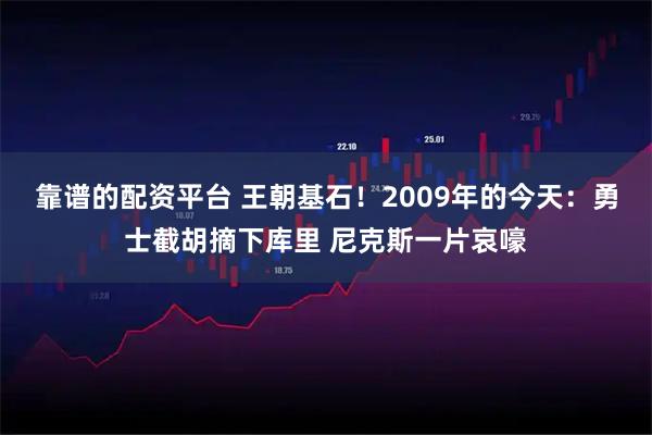 靠谱的配资平台 王朝基石！2009年的今天：勇士截胡摘下库里 尼克斯一片哀嚎